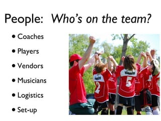 People:  Who’s on the team? Coaches Players Vendors Musicians Logistics Set-up 