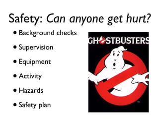 Safety:  Can anyone get hurt? Background checks Supervision Equipment Activity Hazards Safety plan 