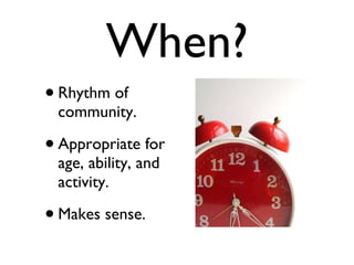 When? Rhythm of community. Appropriate for age, ability, and activity. Makes sense. 