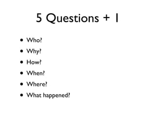 5 Questions + 1 Who? Why? How? When? Where? What happened? 