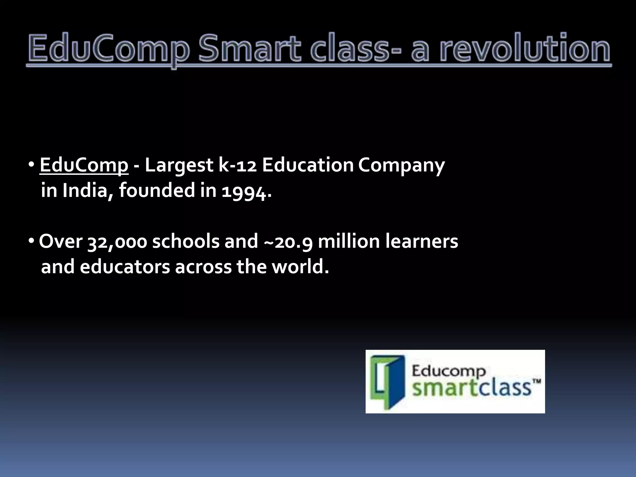 • EduComp - Largest k-12 Education Company
in India, founded in 1994.
• Over 32,000 schools and ~20.9 million learners
and educators across the world.

 