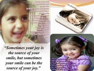 “Sometimes your joy is
the source of your
smile, but sometimes
your smile can be the
source of your joy.”