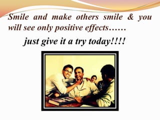 Smile and make others smile & you
will see only positive effects……
just give it a try today!!!!