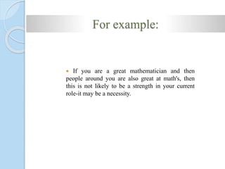  If you are a great mathematician and then
people around you are also great at math's, then
this is not likely to be a strength in your current
role-it may be a necessity.
For example:
 