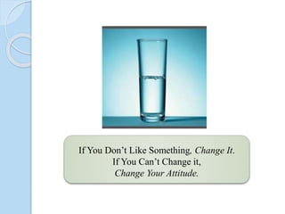 If You Don’t Like Something, Change It.
If You Can’t Change it,
Change Your Attitude.
 