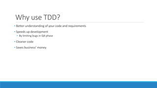 Why use TDD?
• Better understanding of your code and requirements
• Speeds up development
• By limiting bugs in QA phase
• Cleaner code
• Saves business’ money
 