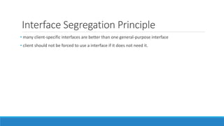 Interface Segregation Principle
• many client-specific interfaces are better than one general-purpose interface
• client should not be forced to use a interface if it does not need it.
 