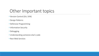Other Important topics
• Version Control (Git, SVN)
• Design Patterns
• Defensive Programming
• Information Security
• Debugging
• Understanding someone else’s code
• Rest Web Services
 