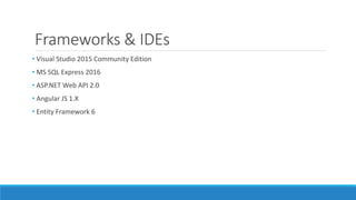 Frameworks & IDEs
• Visual Studio 2015 Community Edition
• MS SQL Express 2016
• ASP.NET Web API 2.0
• Angular JS 1.X
• Entity Framework 6
 