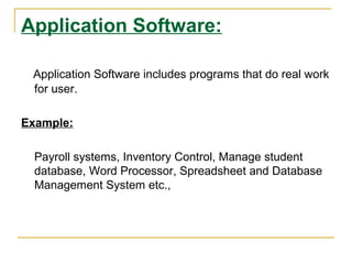 Application Software:
Application Software includes programs that do real work
for user.
Example:
Payroll systems, Inventory Control, Manage student
database, Word Processor, Spreadsheet and Database
Management System etc.,

 