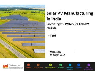 Solar PV Manufacturing
in India
Silicon Ingot - Wafer- PV Cell- PV
module
Wednesday
07 August 2019
- TERI
 