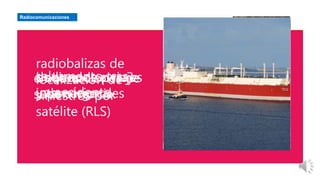 Radiocomunicaciones
buques de pasaje
y de carga
dedicados a viajes
internacionales
salvamento tras
un accidente
radiobalizas de
localización de
siniestros por
satélite (RLS)
embarcaciones de
supervivencia.
 