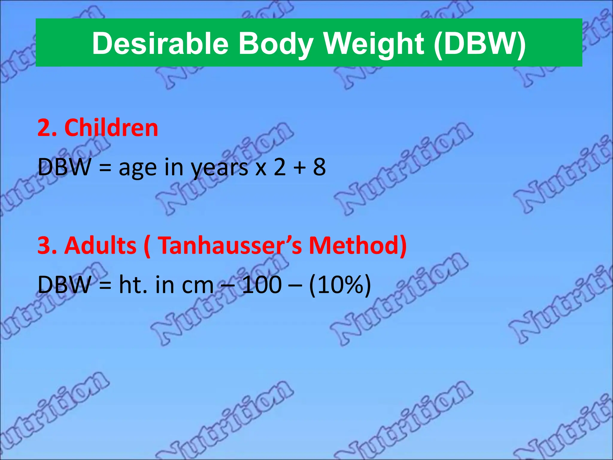 2. Children
DBW = age in years x 2 + 8
3. Adults ( Tanhausser’s Method)
DBW = ht. in cm – 100 – (10%)
Desirable Body Weight (DBW)
 