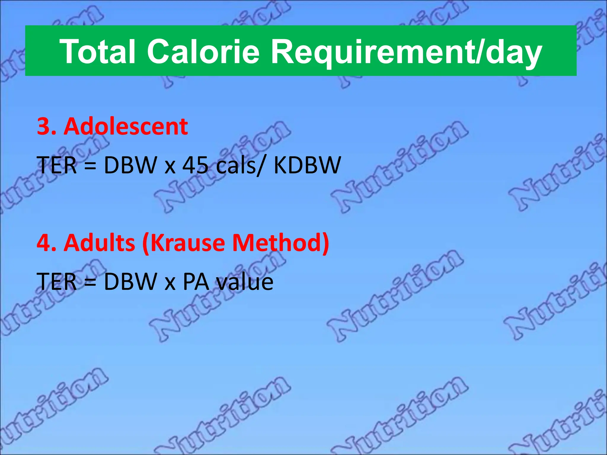 3. Adolescent
TER = DBW x 45 cals/ KDBW
4. Adults (Krause Method)
TER = DBW x PA value
Total Calorie Requirement/day
 
