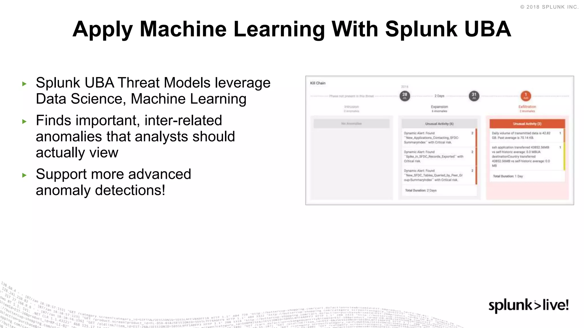 ▶ Splunk UBA Threat Models leverage
Data Science, Machine Learning
▶ Finds important, inter-related
anomalies that analysts should
actually view
▶ Support more advanced
anomaly detections!
Apply Machine Learning With Splunk UBA
 