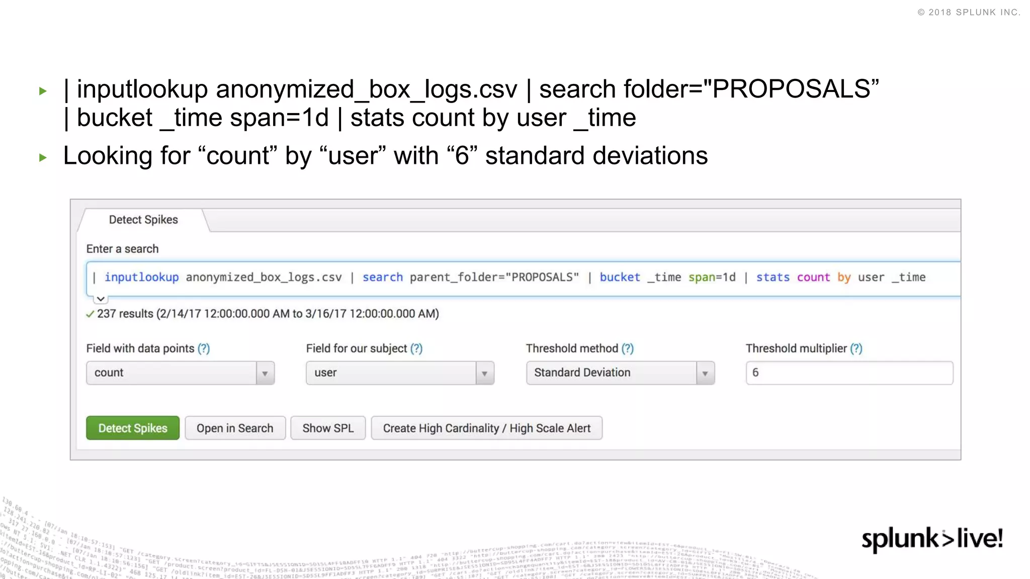 ▶ | inputlookup anonymized_box_logs.csv | search folder="PROPOSALS”
| bucket _time span=1d | stats count by user _time
▶ Looking for “count” by “user” with “6” standard deviations
 