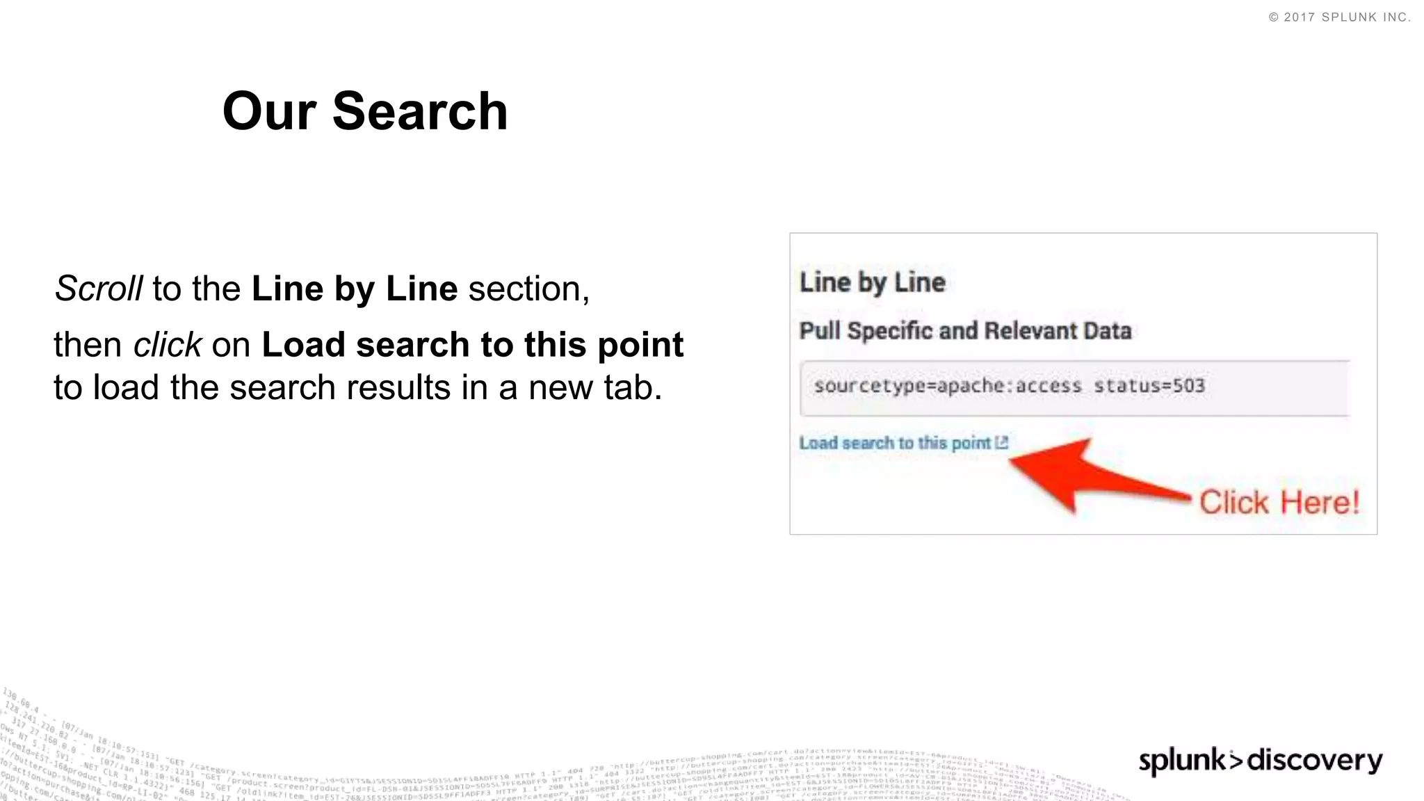 © 2017 SPLUNK INC.
Scroll to the Line by Line section,
then click on Load search to this point
to load the search results in a new tab.
Our Search
 