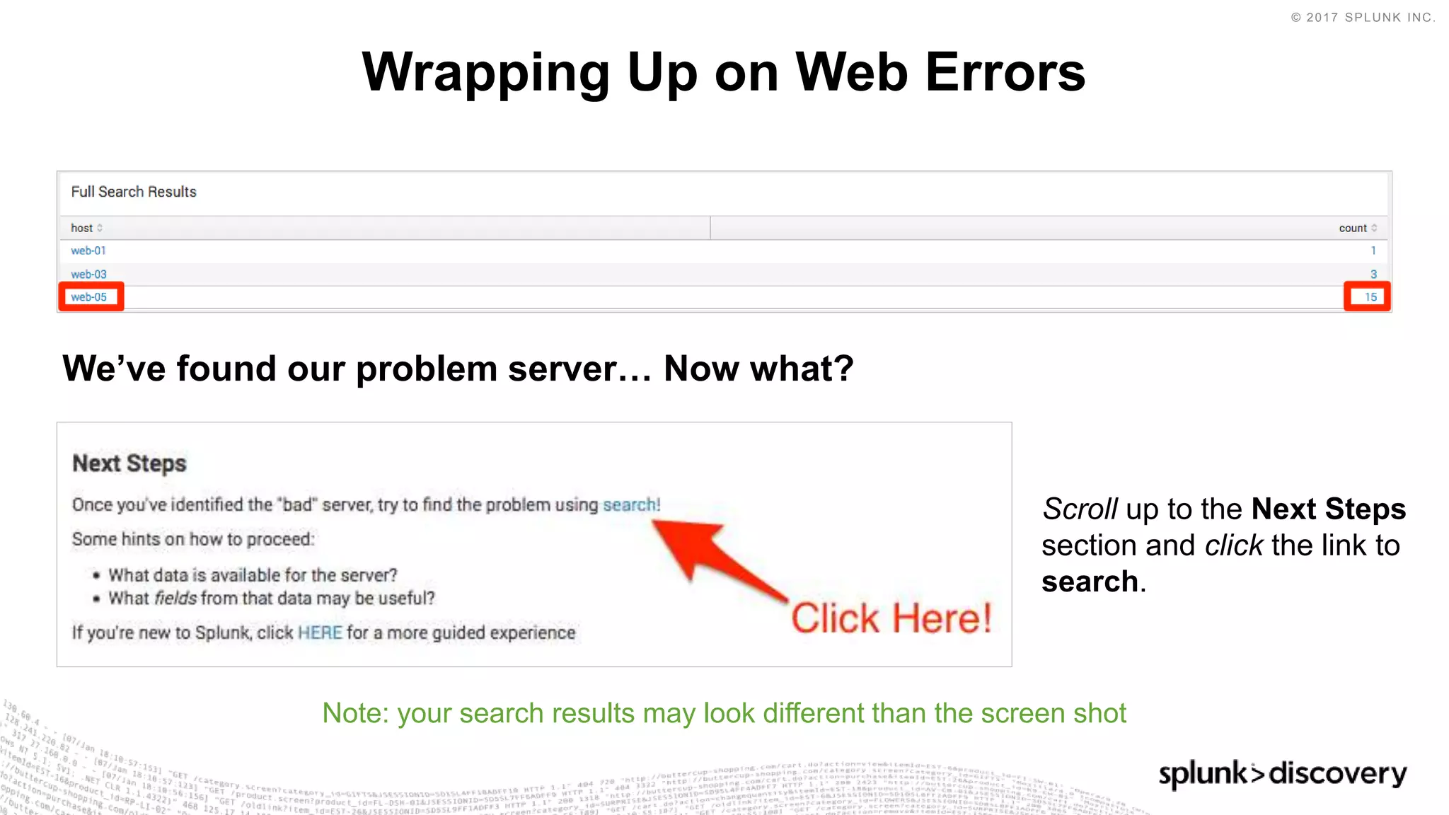 © 2017 SPLUNK INC.
Wrapping Up on Web Errors
Note: your search results may look different than the screen shot
Scroll up to the Next Steps
section and click the link to
search.
We’ve found our problem server… Now what?
 