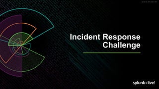 © 2019 SPLUNK INC.
Incident Response
Challenge
 