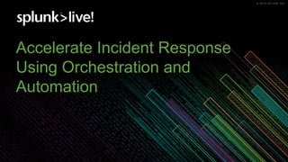 © 2019 SPLUNK INC.© 2019 SPLUNK INC.
Accelerate Incident Response
Using Orchestration and
Automation
 