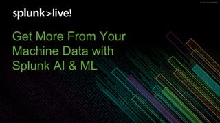 © 2019 SPLUNK INC.© 2019 SPLUNK INC.
Get More From Your
Machine Data with
Splunk AI & ML
 