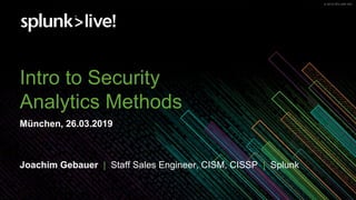 © 2019 SPLUNK INC.© 2019 SPLUNK INC.
Intro to Security
Analytics Methods
München, 26.03.2019
Joachim Gebauer | Staff Sales Engineer, CISM, CISSP | Splunk
 