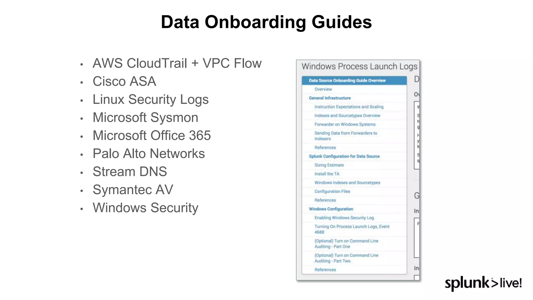 • AWS CloudTrail + VPC Flow
• Cisco ASA
• Linux Security Logs
• Microsoft Sysmon
• Microsoft Office 365
• Palo Alto Networks
• Stream DNS
• Symantec AV
• Windows Security
Data Onboarding Guides
 