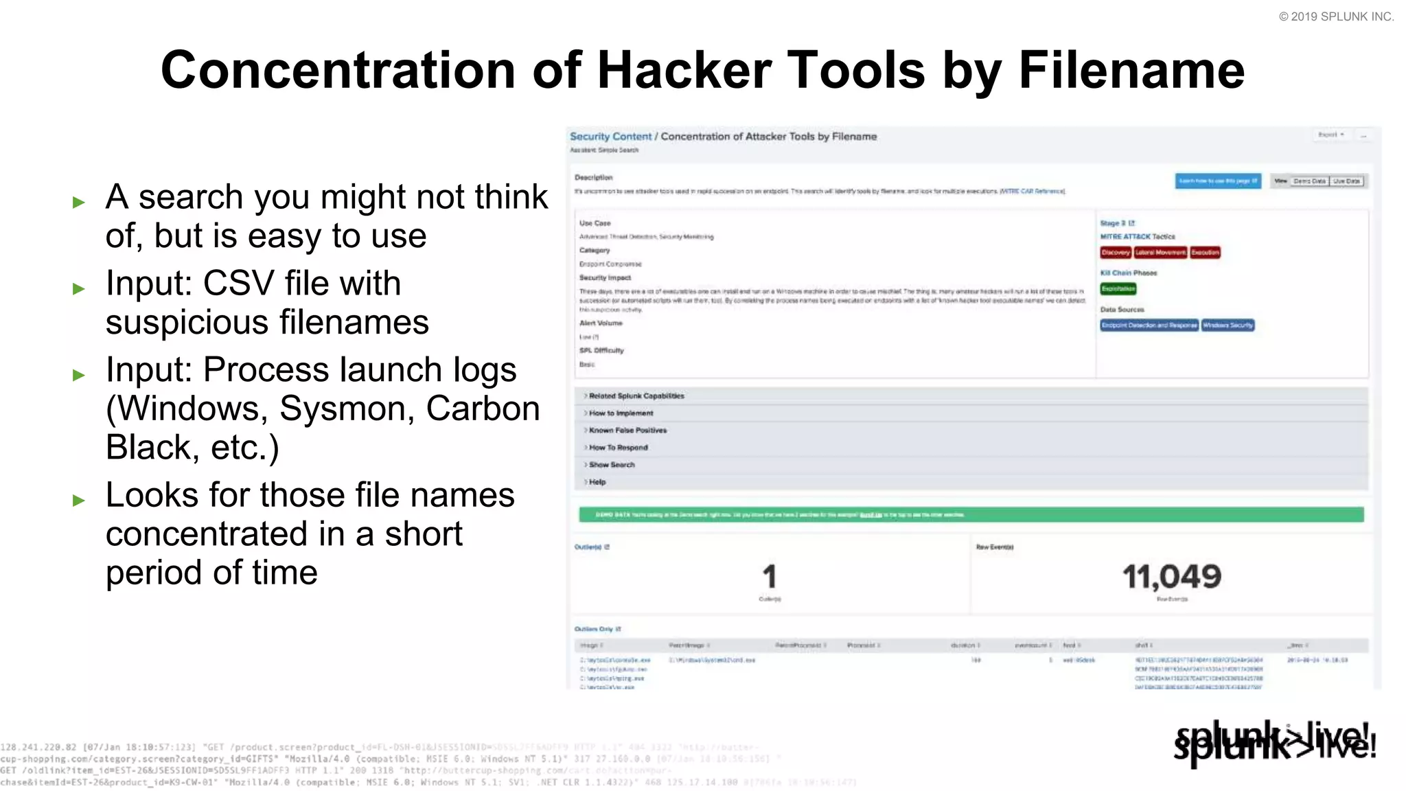 © 2019 SPLUNK INC.
► A search you might not think
of, but is easy to use
► Input: CSV file with
suspicious filenames
► Input: Process launch logs
(Windows, Sysmon, Carbon
Black, etc.)
► Looks for those file names
concentrated in a short
period of time
Concentration of Hacker Tools by Filename
 