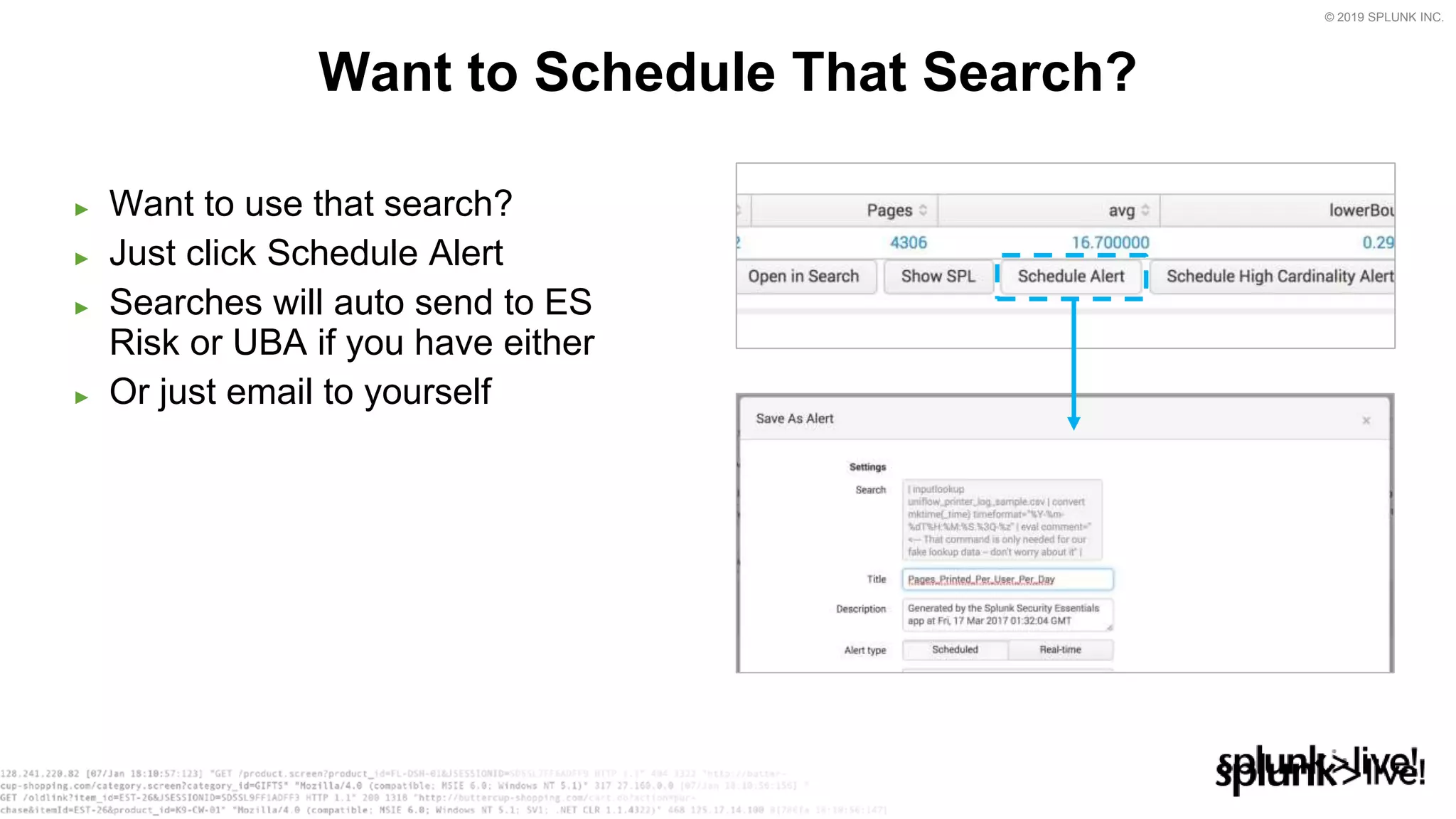 © 2019 SPLUNK INC.
► Want to use that search?
► Just click Schedule Alert
► Searches will auto send to ES
Risk or UBA if you have either
► Or just email to yourself
Want to Schedule That Search?
 