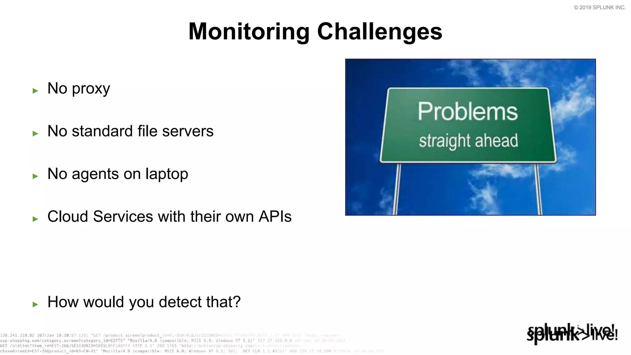 © 2019 SPLUNK INC.
► No proxy
► No standard file servers
► No agents on laptop
► Cloud Services with their own APIs
► How would you detect that?
Monitoring Challenges
 