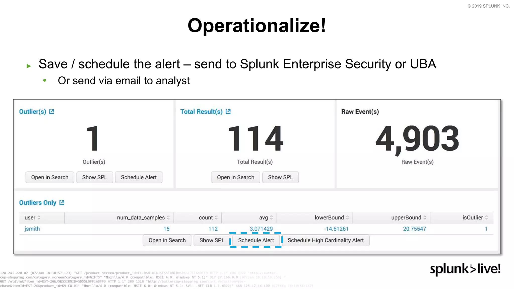 © 2019 SPLUNK INC.
► Save / schedule the alert – send to Splunk Enterprise Security or UBA
• Or send via email to analyst
Operationalize!
 