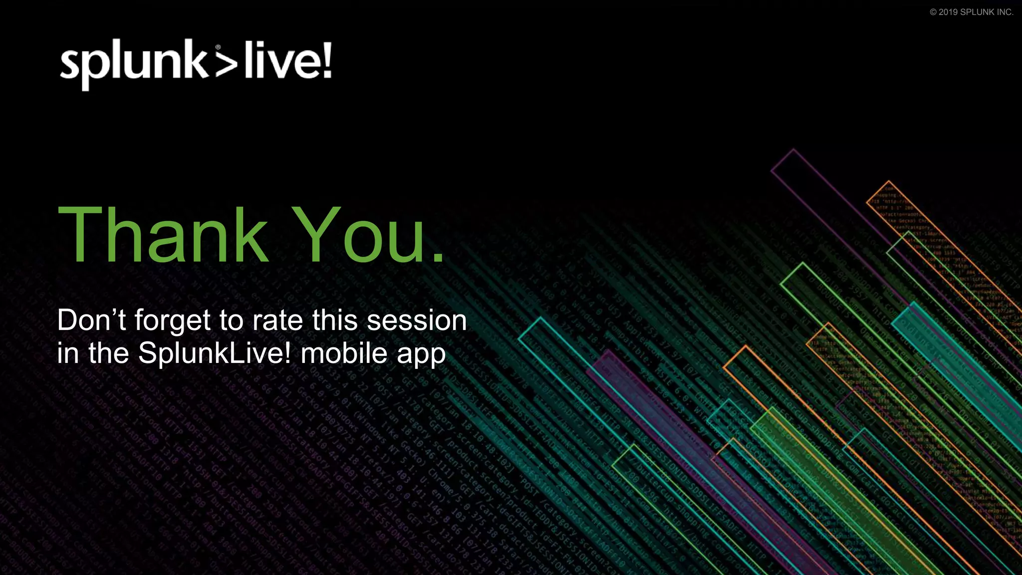 © 2019 SPLUNK INC.© 2019 SPLUNK INC.
Thank You.
Don’t forget to rate this session
in the SplunkLive! mobile app
 