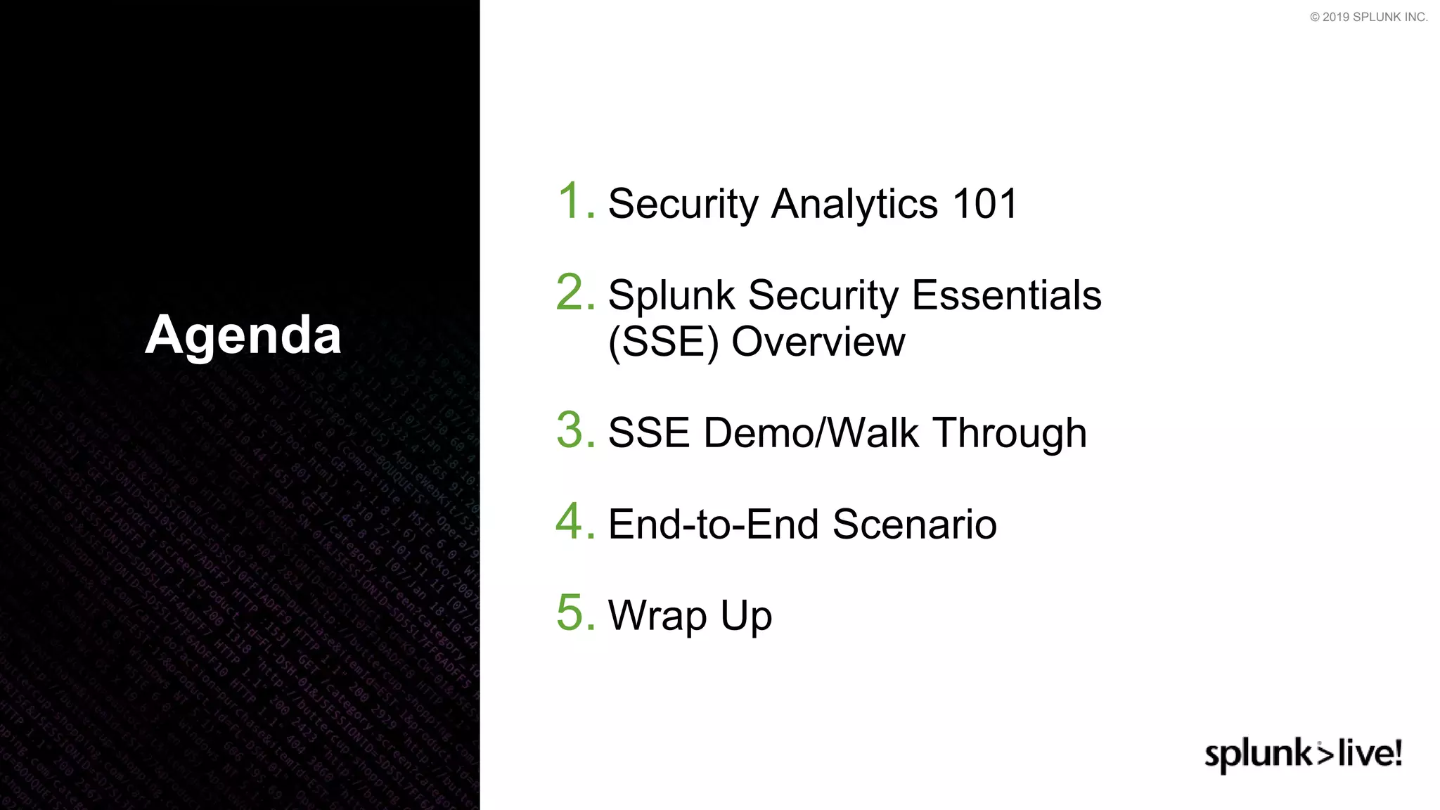 © 2019 SPLUNK INC.
1. Security Analytics 101
2. Splunk Security Essentials
(SSE) Overview
3. SSE Demo/Walk Through
4. End-to-End Scenario
5. Wrap Up
Agenda
 