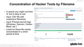 © 2019 SPLUNK INC.
► A search you might not think
of, but is easy to use
► Input: CSV file with
suspicious filenames
► Input: Process launch logs
(Windows, Sysmon, Carbon
Black, etc.)
► Looks for those file names
concentrated in a short
period of time
Concentration of Hacker Tools by Filename
 