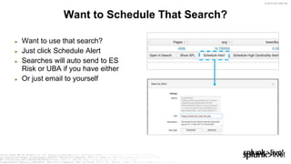 © 2019 SPLUNK INC.
► Want to use that search?
► Just click Schedule Alert
► Searches will auto send to ES
Risk or UBA if you have either
► Or just email to yourself
Want to Schedule That Search?
 