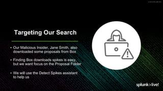 © 2019 SPLUNK INC.
Targeting Our Search
▪ Our Malicious Insider, Jane Smith, also
downloaded some proposals from Box
▪ Finding Box downloads spikes is easy,
but we want focus on the Proposal Folder
▪ We will use the Detect Spikes assistant
to help us
 