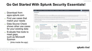 © 2019 SPLUNK INC.
► Download from
apps.splunk.com
► Find use cases that
match your needs
► Data Source Check
shows other use cases
for your existing data
► Evaluate free tools to
meet gaps,
such as Microsoft
Sysmon
• (links inside the app)
Go Get Started With Splunk Security Essentials!
 