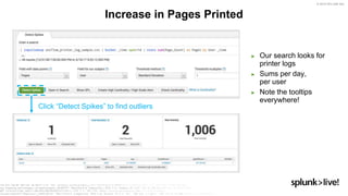 © 2019 SPLUNK INC.
● Our search looks for printer logs
● Sums per day, per user
● Note the tooltips everywhere!
Increase in Pages Printed
► Our search looks for
printer logs
► Sums per day,
per user
► Note the tooltips
everywhere!
Click “Detect Spikes” to find outliers
 