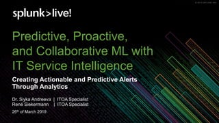 © 2019 SPLUNK INC.© 2019 SPLUNK INC.
Predictive, Proactive,
and Collaborative ML with
IT Service Intelligence
Creating Actionable and Predictive Alerts
Through Analytics
Dr. Siyka Andreeva | ITOA Specialist
René Siekermann | ITOA Specialist
26th of March 2019
 