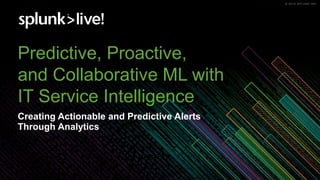 © 2019 SPLUNK INC.© 2019 SPLUNK INC.
Predictive, Proactive,
and Collaborative ML with
IT Service Intelligence
Creating Actionable and Predictive Alerts
Through Analytics
 