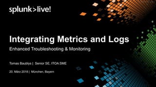 Integrating Metrics and Logs
Enhanced Troubleshooting & Monitoring
Tomas Baublys | Senior SE, ITOA SME
20. März 2018 | München, Bayern
 