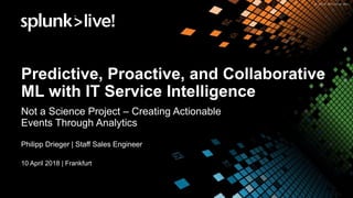 Predictive, Proactive, and Collaborative
ML with IT Service Intelligence
Not a Science Project – Creating Actionable
Events Through Analytics
Philipp Drieger | Staff Sales Engineer
10 April 2018 | Frankfurt
 