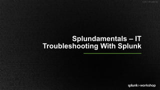© 2017 SPLUNK INC.
Splundamentals – IT
Troubleshooting With Splunk
 