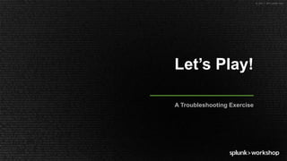 © 2017 SPLUNK INC.
Let’s Play!
A Troubleshooting Exercise
 