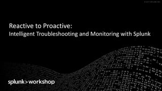 © 2017 SPLUNK INC.© 2017 SPLUNK INC.
Reactive	to	Proactive:
Intelligent	Troubleshooting	and	Monitoring	with	Splunk
 