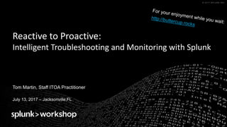 © 2017 SPLUNK INC.© 2017 SPLUNK INC.
Reactive	to	Proactive:
Intelligent	Troubleshooting	and	Monitoring	with	Splunk
Tom Martin, Staff ITOA Practitioner
July 13, 2017 – Jacksonville,FL
 