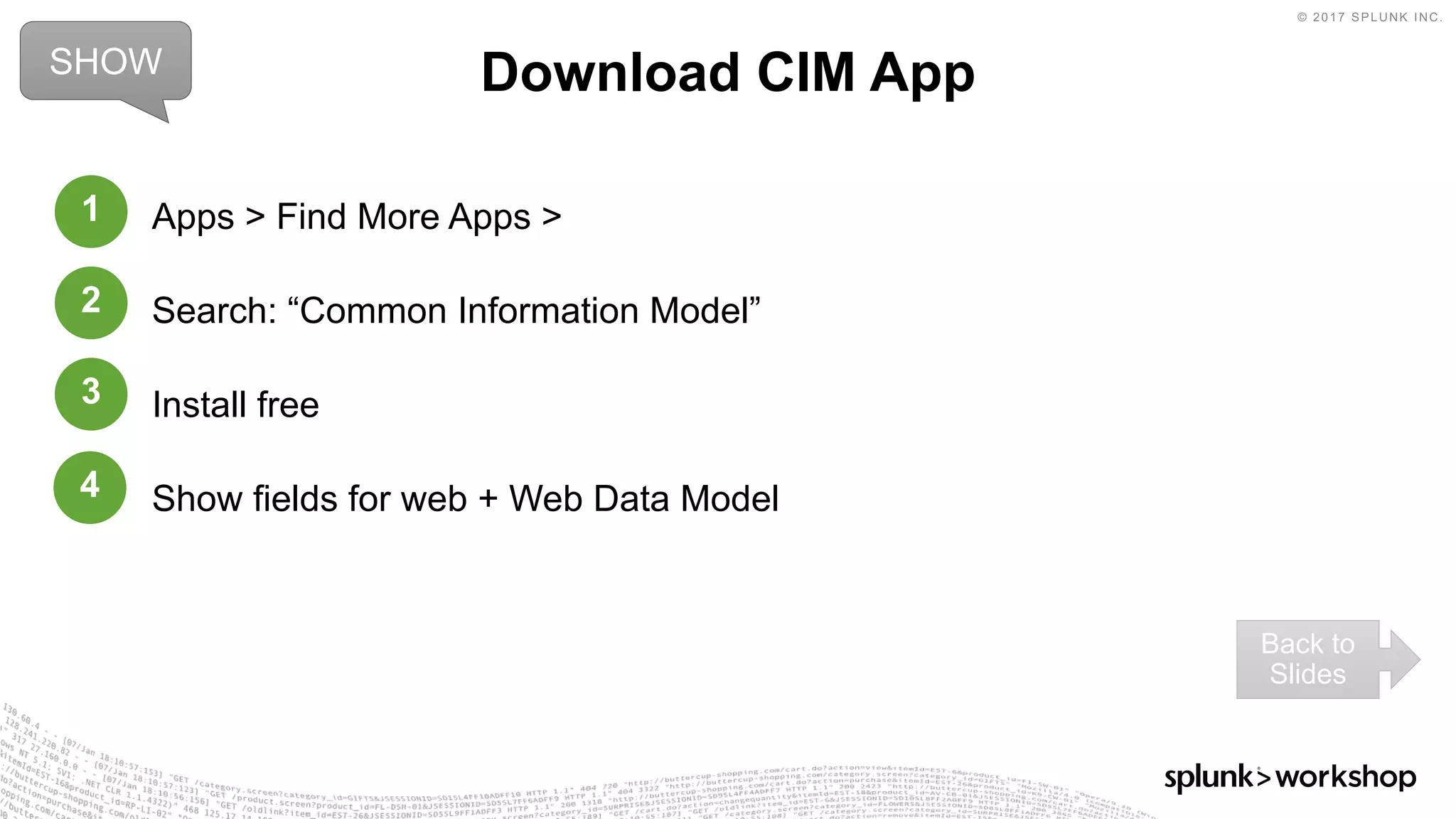 © 2017 SPLUNK INC.
Apps > Find More Apps >
Search: “Common Information Model”
Install free
Show fields for web + Web Data Model
Download CIM AppSHOW
Back to
Slides
1
2
3
4
 