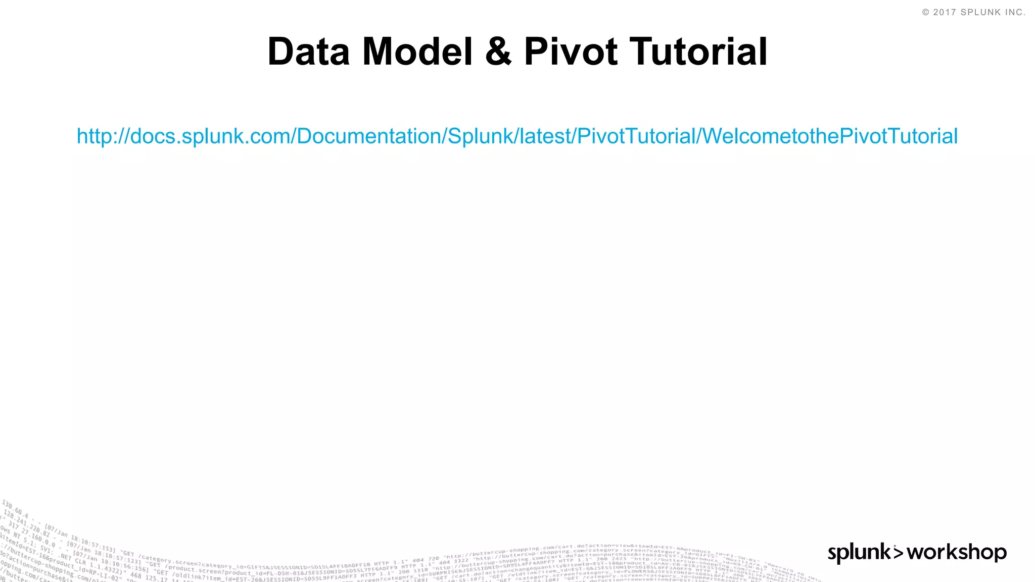© 2017 SPLUNK INC.
http://docs.splunk.com/Documentation/Splunk/latest/PivotTutorial/WelcometothePivotTutorial
Data Model & Pivot Tutorial
 