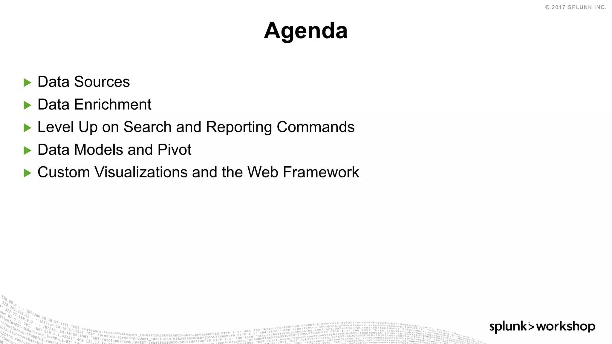 © 2017 SPLUNK INC.
▶ Data Sources
▶ Data Enrichment
▶ Level Up on Search and Reporting Commands
▶ Data Models and Pivot
▶ Custom Visualizations and the Web Framework
Agenda
 