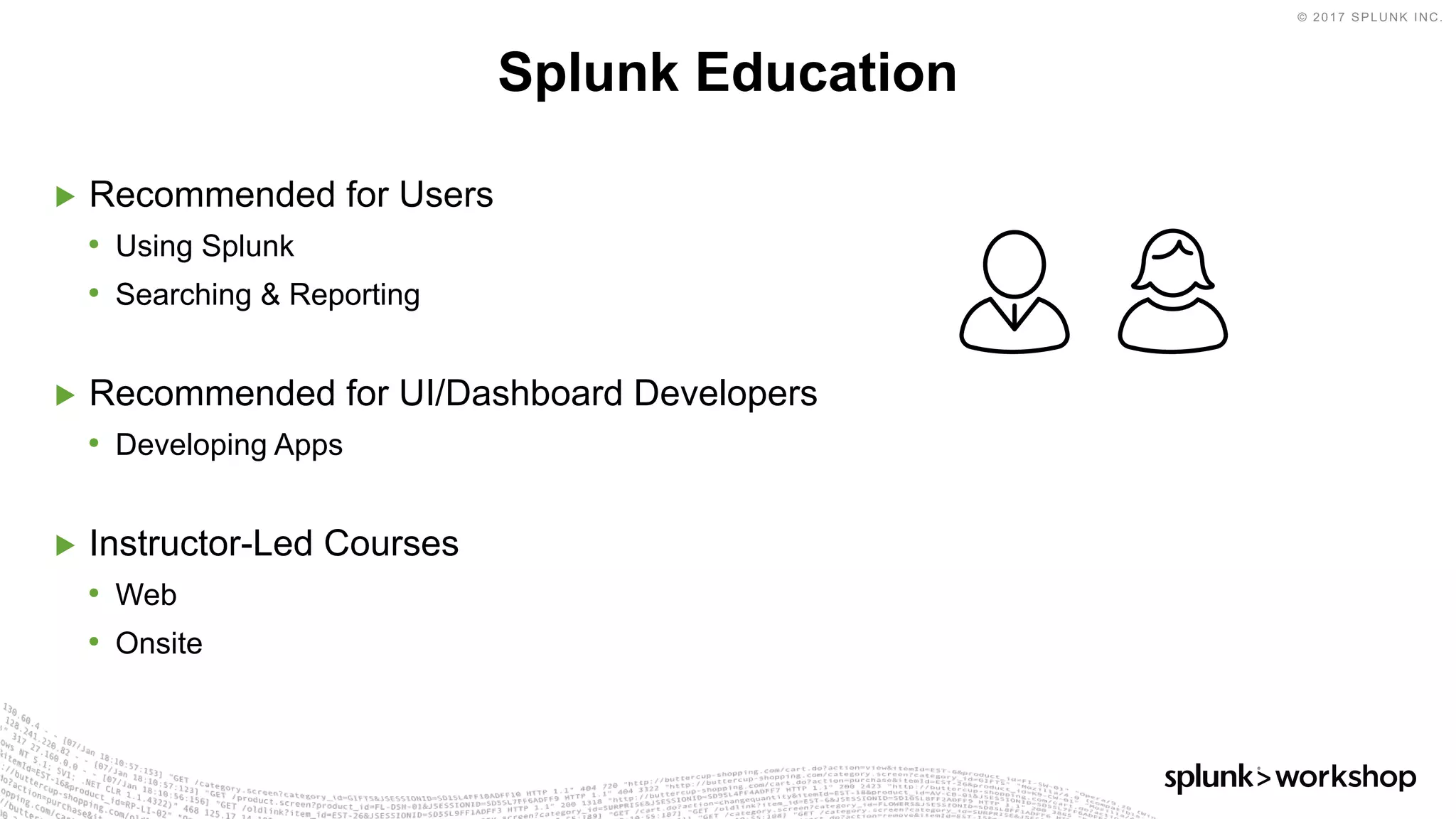 © 2017 SPLUNK INC.
▶ Recommended for Users
• Using Splunk
• Searching & Reporting
▶ Recommended for UI/Dashboard Developers
• Developing Apps
▶ Instructor-Led Courses
• Web
• Onsite
Splunk Education
 